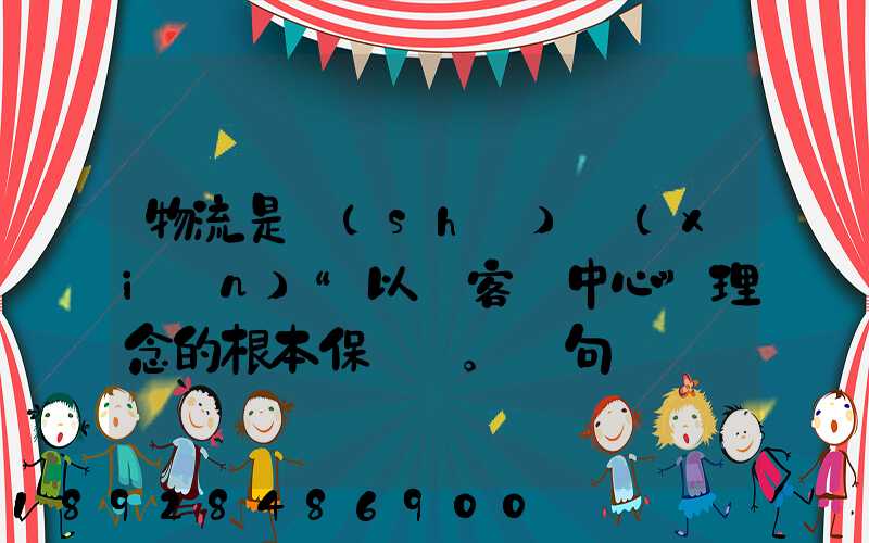 物流是實(shí)現(xiàn)“以顧客為中心”理念的根本保證。這句話對嗎